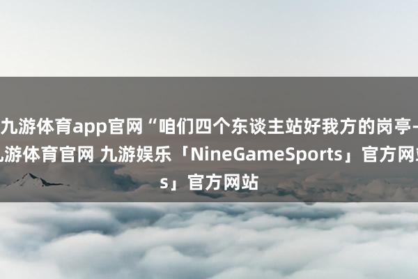 九游体育app官网“咱们四个东谈主站好我方的岗亭-九游体育官网 九游娱乐「NineGameSports」官方网站
