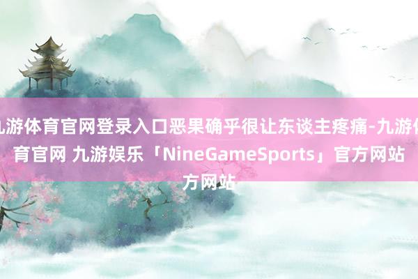 九游体育官网登录入口恶果确乎很让东谈主疼痛-九游体育官网 九游娱乐「NineGameSports」官方网站