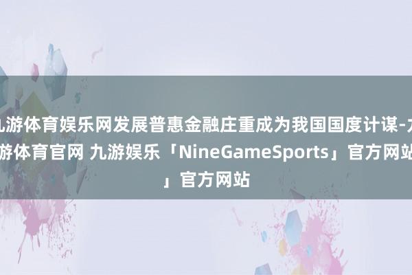 九游体育娱乐网发展普惠金融庄重成为我国国度计谋-九游体育官网 九游娱乐「NineGameSports」官方网站