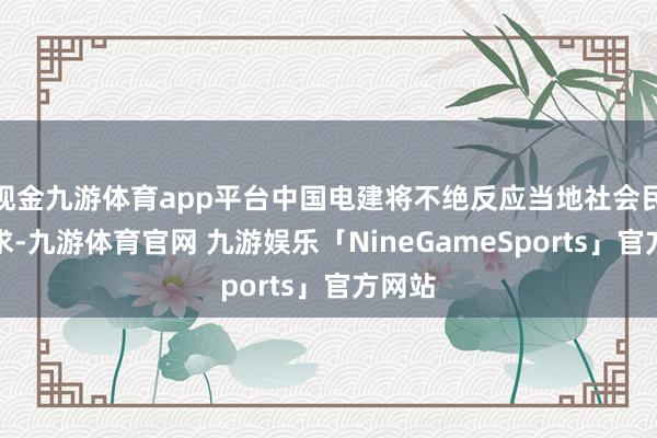 现金九游体育app平台中国电建将不绝反应当地社会民生需求-九游体育官网 九游娱乐「NineGameSports」官方网站