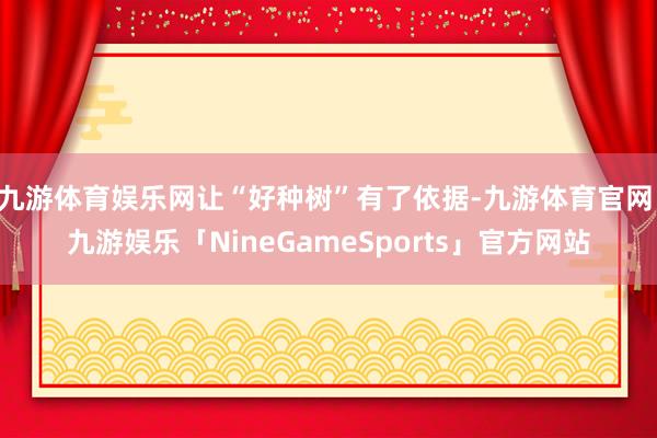 九游体育娱乐网让“好种树”有了依据-九游体育官网 九游娱乐「NineGameSports」官方网站