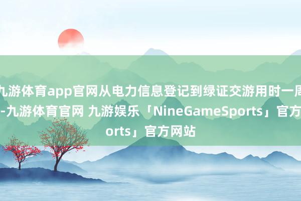 九游体育app官网从电力信息登记到绿证交游用时一周操纵-九游体育官网 九游娱乐「NineGameSports」官方网站
