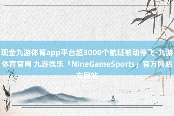 现金九游体育app平台超3000个航班被动停飞-九游体育官网 九游娱乐「NineGameSports」官方网站