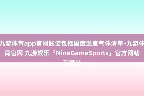 九游体育app官网践诺包括国度温室气体清单-九游体育官网 九游娱乐「NineGameSports」官方网站