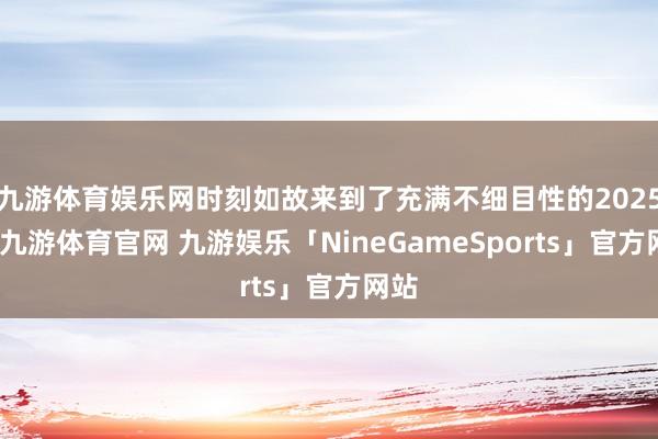 九游体育娱乐网时刻如故来到了充满不细目性的2025年-九游体育官网 九游娱乐「NineGameSports」官方网站