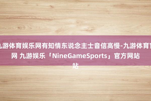 九游体育娱乐网有知情东说念主士音信高慢-九游体育官网 九游娱乐「NineGameSports」官方网站