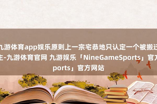 九游体育app娱乐原则上一宗宅恭地只认定一个被搬迁东谈主-九游体育官网 九游娱乐「NineGameSports」官方网站