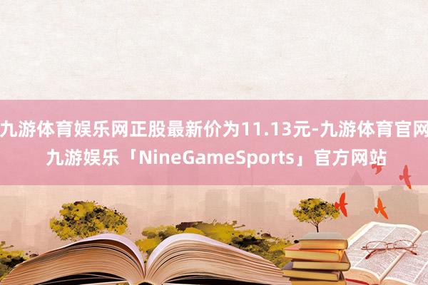 九游体育娱乐网正股最新价为11.13元-九游体育官网 九游娱乐「NineGameSports」官方网站