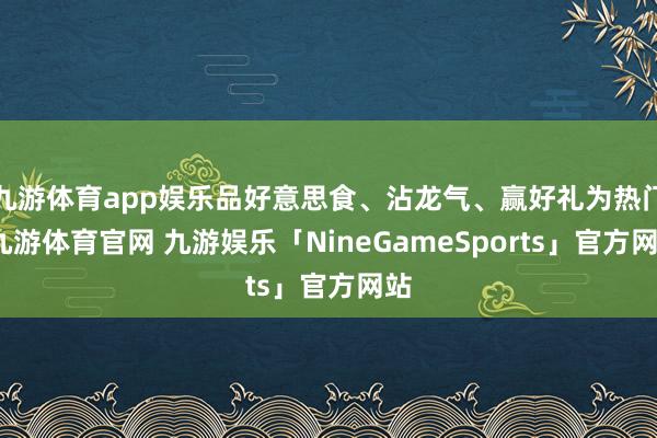 九游体育app娱乐品好意思食、沾龙气、赢好礼为热门-九游体育官网 九游娱乐「NineGameSports」官方网站
