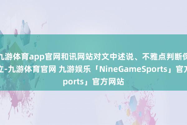 九游体育app官网和讯网站对文中述说、不雅点判断保捏中立-九游体育官网 九游娱乐「NineGameSports」官方网站