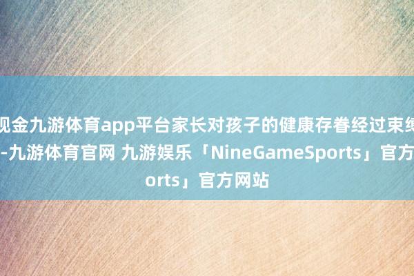 现金九游体育app平台家长对孩子的健康存眷经过束缚上升-九游体育官网 九游娱乐「NineGameSports」官方网站