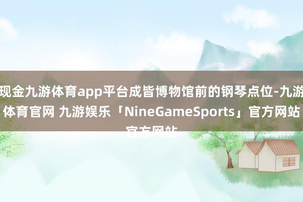 现金九游体育app平台成皆博物馆前的钢琴点位-九游体育官网 九游娱乐「NineGameSports」官方网站