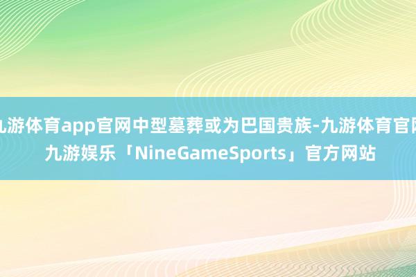 九游体育app官网中型墓葬或为巴国贵族-九游体育官网 九游娱乐「NineGameSports」官方网站