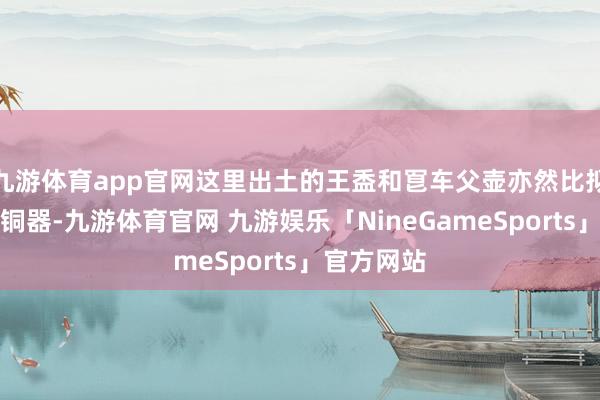 九游体育app官网这里出土的王盉和冟车父壶亦然比拟进攻的青铜器-九游体育官网 九游娱乐「NineGameSports」官方网站