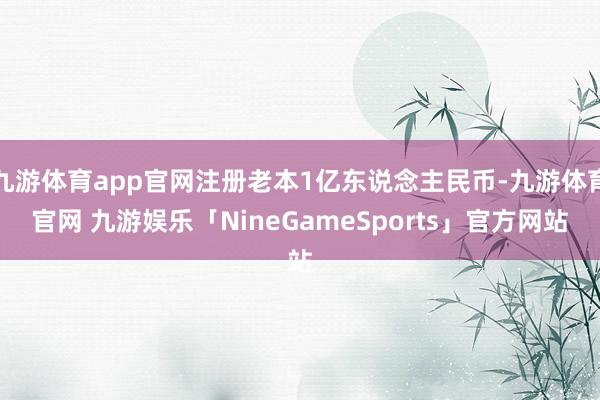 九游体育app官网注册老本1亿东说念主民币-九游体育官网 九游娱乐「NineGameSports」官方网站