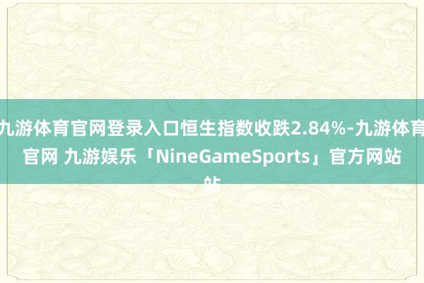 九游体育官网登录入口恒生指数收跌2.84%-九游体育官网 九游娱乐「NineGameSports」官方网站