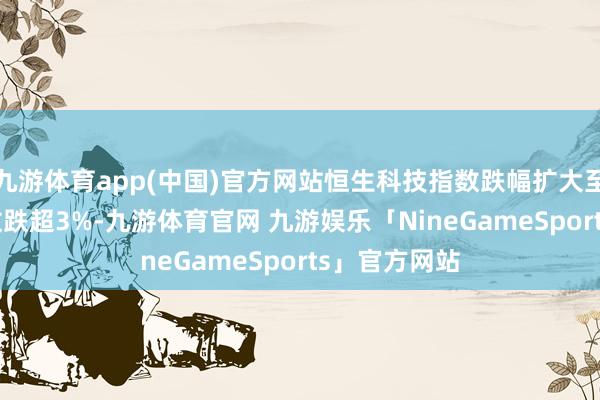 九游体育app(中国)官方网站恒生科技指数跌幅扩大至4% 恒生指数跌超3%-九游体育官网 九游娱乐「NineGameSports」官方网站