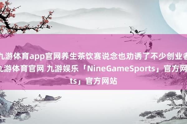 九游体育app官网养生茶饮赛说念也劝诱了不少创业者-九游体育官网 九游娱乐「NineGameSports」官方网站