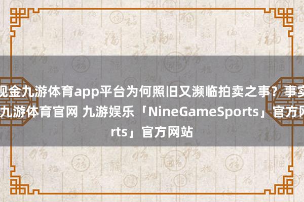 现金九游体育app平台为何照旧又濒临拍卖之事？事实上-九游体育官网 九游娱乐「NineGameSports」官方网站