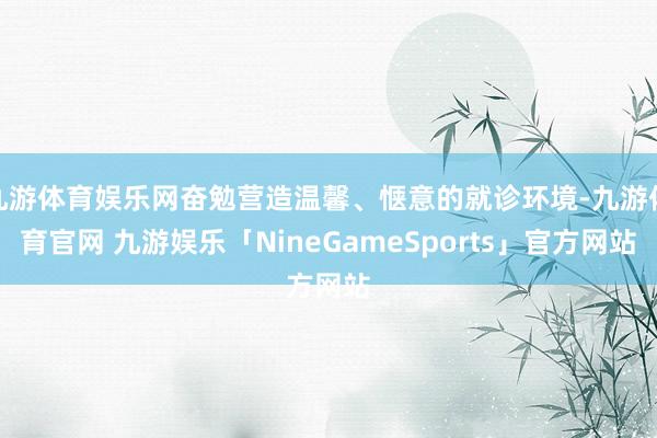 九游体育娱乐网奋勉营造温馨、惬意的就诊环境-九游体育官网 九游娱乐「NineGameSports」官方网站