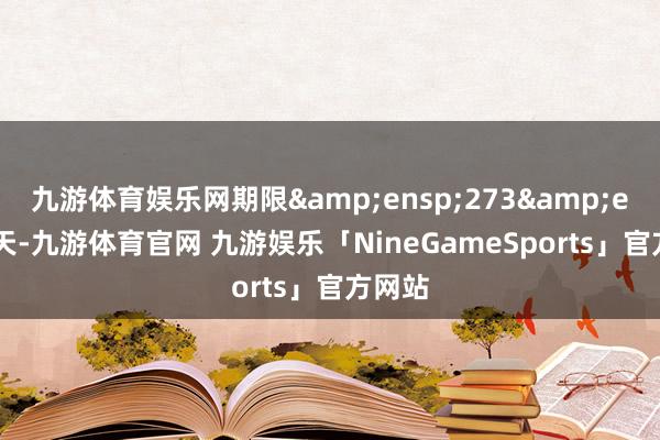 九游体育娱乐网期限&ensp;273&ensp;天-九游体育官网 九游娱乐「NineGameSports」官方网站