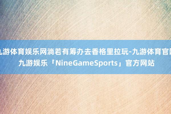 九游体育娱乐网淌若有筹办去香格里拉玩-九游体育官网 九游娱乐「NineGameSports」官方网站