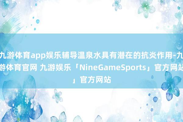 九游体育app娱乐辅导温泉水具有潜在的抗炎作用-九游体育官网 九游娱乐「NineGameSports」官方网站