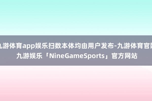 九游体育app娱乐扫数本体均由用户发布-九游体育官网 九游娱乐「NineGameSports」官方网站