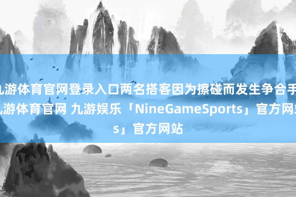 九游体育官网登录入口两名搭客因为擦碰而发生争合手-九游体育官网 九游娱乐「NineGameSports」官方网站