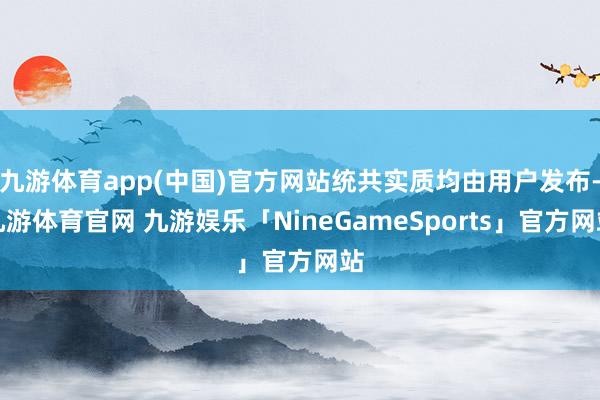 九游体育app(中国)官方网站统共实质均由用户发布-九游体育官网 九游娱乐「NineGameSports」官方网站