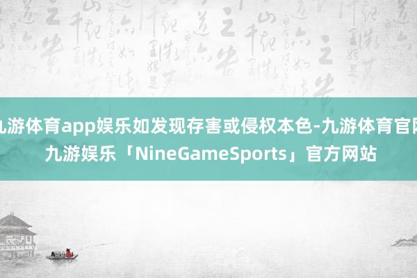 九游体育app娱乐如发现存害或侵权本色-九游体育官网 九游娱乐「NineGameSports」官方网站