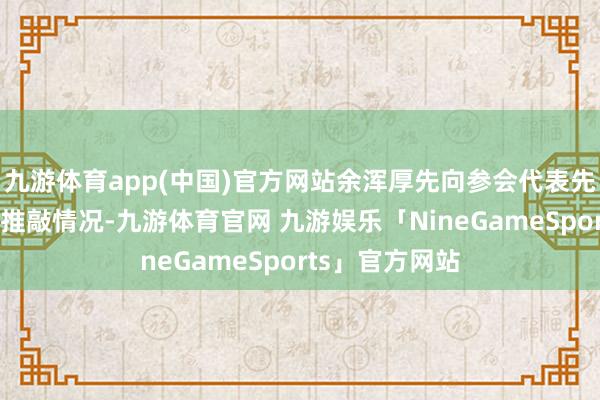 九游体育app(中国)官方网站余浑厚先向参会代表先容本次举止的推敲情况-九游体育官网 九游娱乐「NineGameSports」官方网站