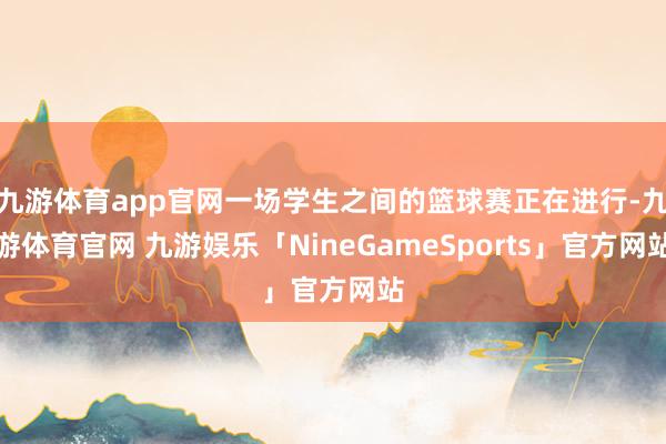 九游体育app官网一场学生之间的篮球赛正在进行-九游体育官网 九游娱乐「NineGameSports」官方网站