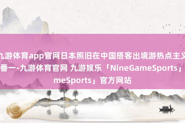 九游体育app官网日本照旧在中国搭客出境游热点主义地中名轮番一-九游体育官网 九游娱乐「NineGameSports」官方网站