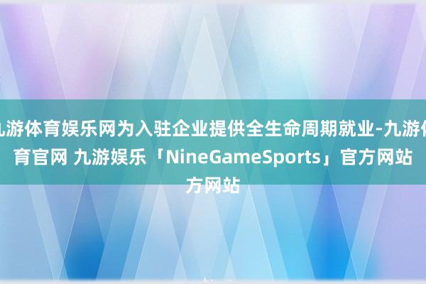九游体育娱乐网为入驻企业提供全生命周期就业-九游体育官网 九游娱乐「NineGameSports」官方网站