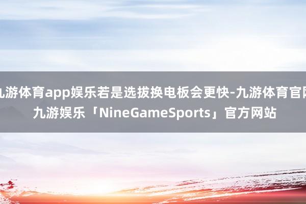 九游体育app娱乐若是选拔换电板会更快-九游体育官网 九游娱乐「NineGameSports」官方网站