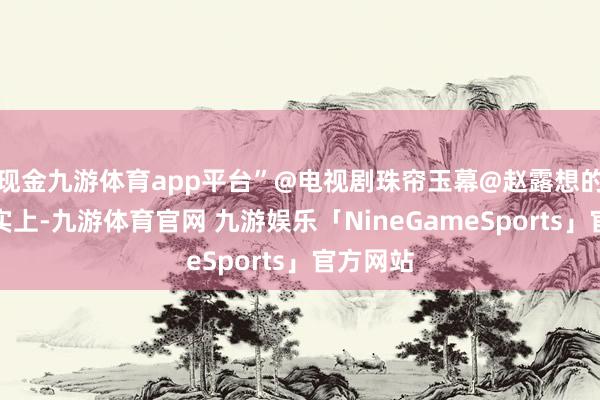 现金九游体育app平台”@电视剧珠帘玉幕@赵露想的微博事实上-九游体育官网 九游娱乐「NineGameSports」官方网站