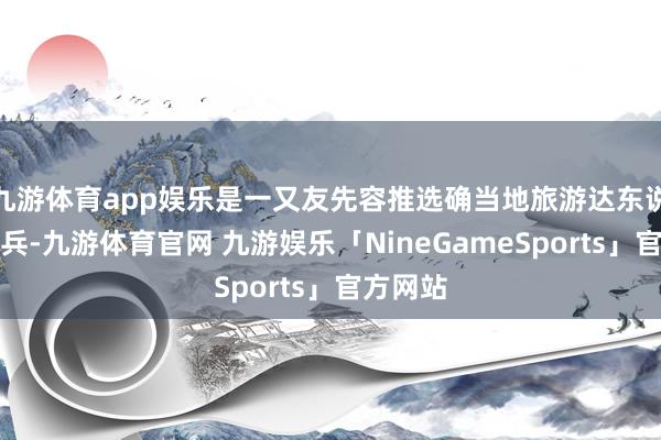 九游体育app娱乐是一又友先容推选确当地旅游达东说念主阿兵-九游体育官网 九游娱乐「NineGameSports」官方网站