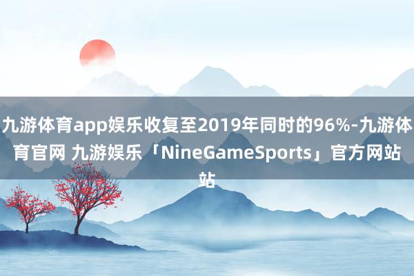 九游体育app娱乐收复至2019年同时的96%-九游体育官网 九游娱乐「NineGameSports」官方网站