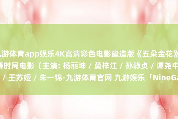 九游体育app娱乐4K高清彩色电影建造版《五朵金花》1959年 经典爱情歌舞时局电影（主演: 杨丽坤 / 莫梓江 / 孙静贞 / 谭尧中 / 王苏娅 / 朱一锦-九游体育官网 九游娱乐「NineGameSports」官方网站