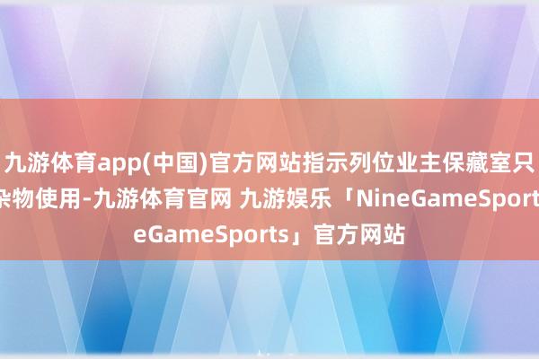 九游体育app(中国)官方网站指示列位业主保藏室只可算作保藏杂物使用-九游体育官网 九游娱乐「NineGameSports」官方网站