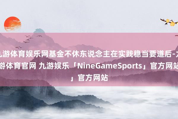 九游体育娱乐网基金不休东说念主在实践稳当要道后-九游体育官网 九游娱乐「NineGameSports」官方网站