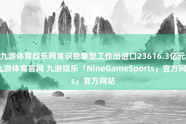 九游体育娱乐网常识密集型工作出进口23616.3亿元-九游体育官网 九游娱乐「NineGameSports」官方网站