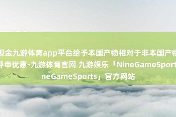 现金九游体育app平台给予本国产物相对于非本国产物20%的价钱评审优惠-九游体育官网 九游娱乐「NineGameSports」官方网站