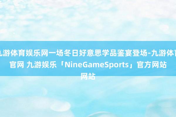 九游体育娱乐网一场冬日好意思学品鉴宴登场-九游体育官网 九游娱乐「NineGameSports」官方网站