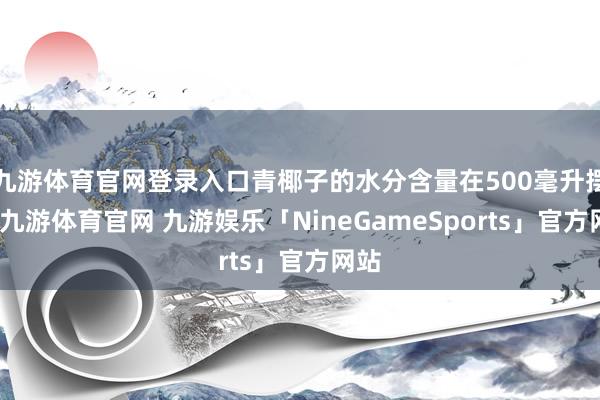 九游体育官网登录入口青椰子的水分含量在500毫升摆布-九游体育官网 九游娱乐「NineGameSports」官方网站