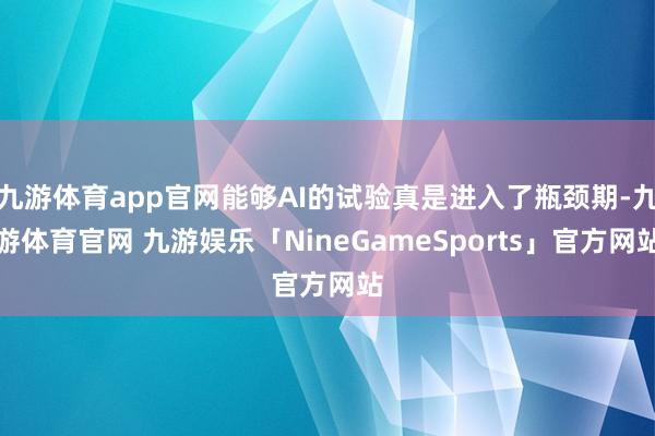 九游体育app官网能够AI的试验真是进入了瓶颈期-九游体育官网 九游娱乐「NineGameSports」官方网站