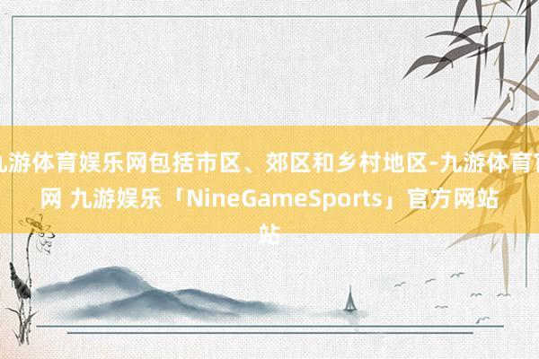 九游体育娱乐网包括市区、郊区和乡村地区-九游体育官网 九游娱乐「NineGameSports」官方网站
