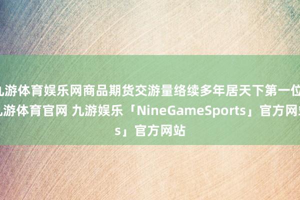 九游体育娱乐网商品期货交游量络续多年居天下第一位-九游体育官网 九游娱乐「NineGameSports」官方网站