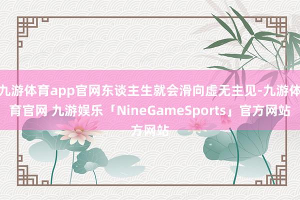九游体育app官网东谈主生就会滑向虚无主见-九游体育官网 九游娱乐「NineGameSports」官方网站
